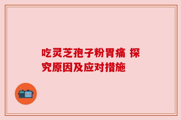 吃灵芝孢子粉胃痛 探究原因及应对措施