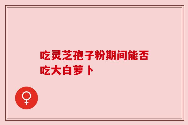 吃灵芝孢子粉期间能否吃大白萝卜