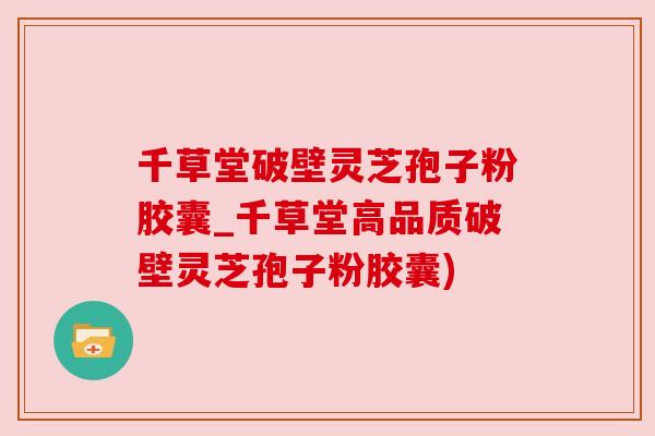 千草堂破壁灵芝孢子粉胶囊_千草堂高品质破壁灵芝孢子粉胶囊) 千草堂破壁灵芝孢子粉胶囊_千草堂高品质破壁灵芝孢子粉胶囊)