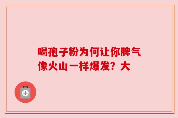 喝孢子粉为何让你脾气像火山一样爆发?大 喝孢子粉为何让你脾气像火山一样爆发?大