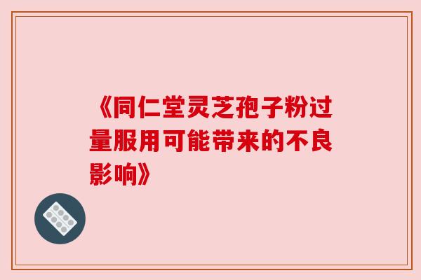《同仁堂灵芝孢子粉过量服用可能带来的不良影响》 《同仁堂灵芝孢子粉过量服用可能带来的不良影响》