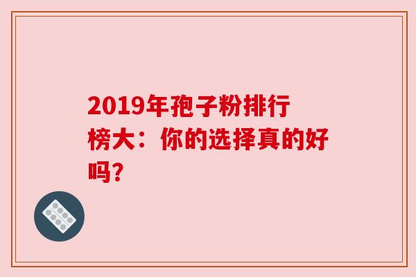 2019年孢子粉排行榜大：你的选择真的好吗？