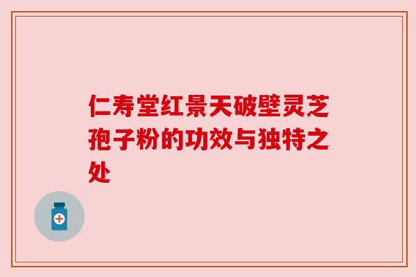 仁寿堂红景天破壁灵芝孢子粉的功效与独特之处