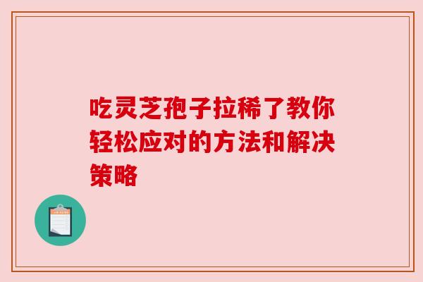 吃灵芝孢子拉稀了教你轻松应对的方法和解决策略 吃灵芝孢子拉稀了教你轻松应对的方法和解决策略