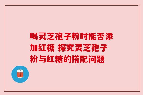 喝灵芝孢子粉时能否添加红糖 探究灵芝孢子粉与红糖的搭配问题 喝灵芝孢子粉时能否添加红糖 探究灵芝孢子粉与红糖的搭配问题