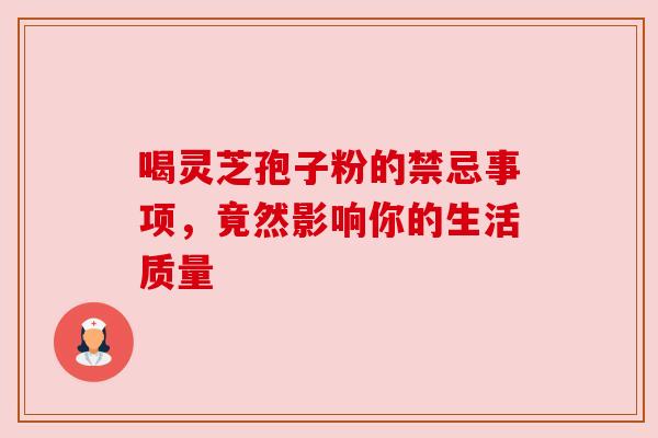 喝灵芝孢子粉的禁忌事项,竟然影响你的生活质量 喝灵芝孢子粉的禁忌事项,竟然影响你的生活质量