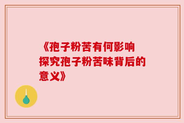 《孢子粉苦有何影响 探究孢子粉苦味背后的意义》 《孢子粉苦有何影响 探究孢子粉苦味背后的意义》