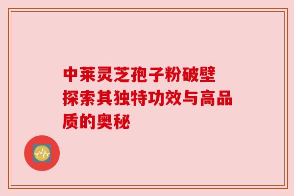 中莱灵芝孢子粉破壁 探索其独特功效与高品质的奥秘 中莱灵芝孢子粉破壁 探索其独特功效与高品质的奥秘