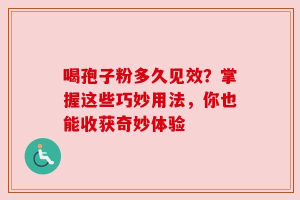 喝孢子粉多久见效?掌握这些巧妙用法,你也能收获奇妙体验 喝孢子粉多久见效?掌握这些巧妙用法,你也能收获奇妙体验