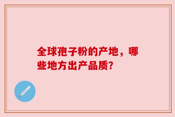 全球孢子粉的产地，哪些地方出产品质？