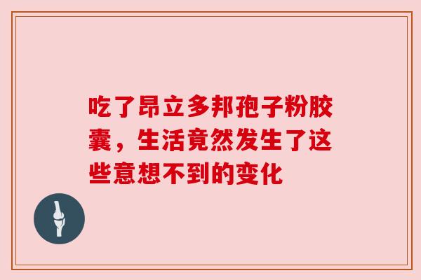 吃了昂立多邦孢子粉胶囊，生活竟然发生了这些意想不到的变化
