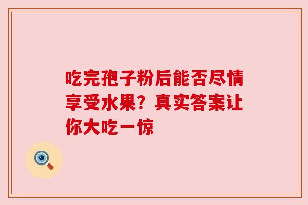 吃完孢子粉后能否尽情享受水果？真实答案让你大吃一惊
