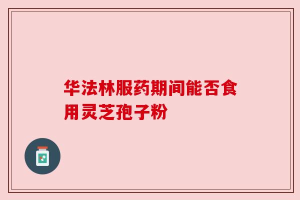 华法林服药期间能否食用灵芝孢子粉
