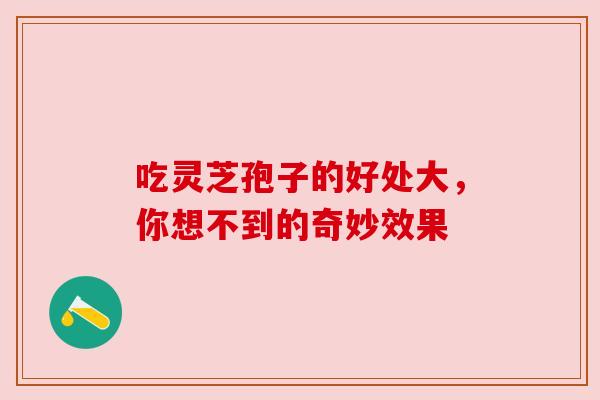 吃灵芝孢子的好处大，你想不到的奇妙效果