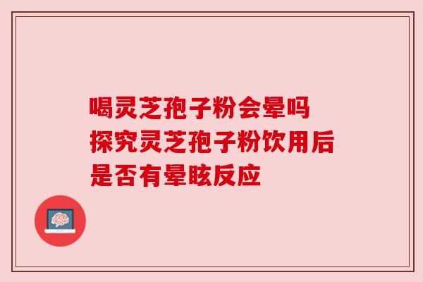 喝灵芝孢子粉会晕吗 探究灵芝孢子粉饮用后是否有晕眩反应 喝灵芝孢子粉会晕吗 探究灵芝孢子粉饮用后是否有晕眩反应