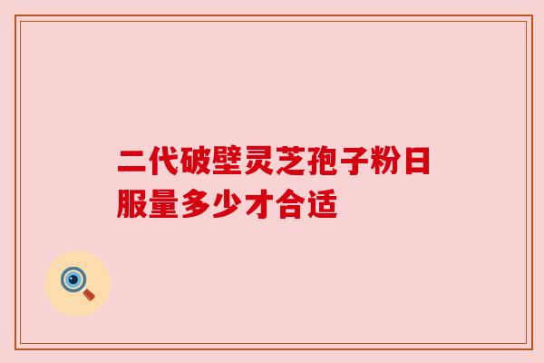 二代破壁灵芝孢子粉日服量多少才合适 二代破壁灵芝孢子粉日服量多少才合适