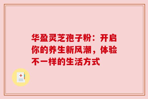 华盈灵芝孢子粉:开启你的养生新风潮,体验不一样的生活方式 华盈灵芝孢子粉:开启你的养生新风潮,体验不一样的生活方式