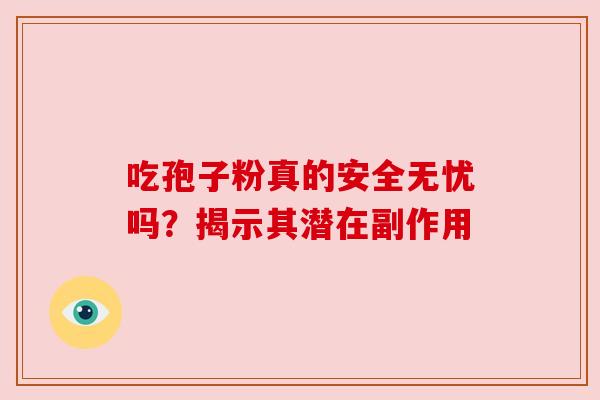 吃孢子粉真的安全无忧吗?揭示其潜在副作用 吃孢子粉真的安全无忧吗?揭示其潜在副作用