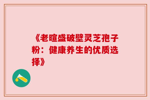 《老暄盛破壁灵芝孢子粉:健康养生的优质选择》 《老暄盛破壁灵芝孢子粉:健康养生的优质选择》
