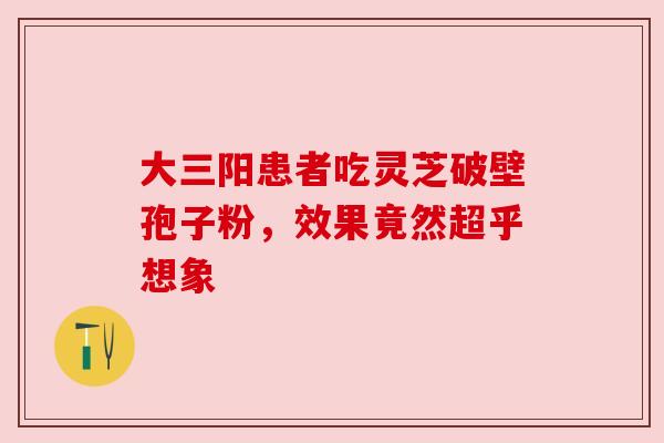 大三阳患者吃灵芝破壁孢子粉,效果竟然超乎想象 大三阳患者吃灵芝破壁孢子粉,效果竟然超乎想象