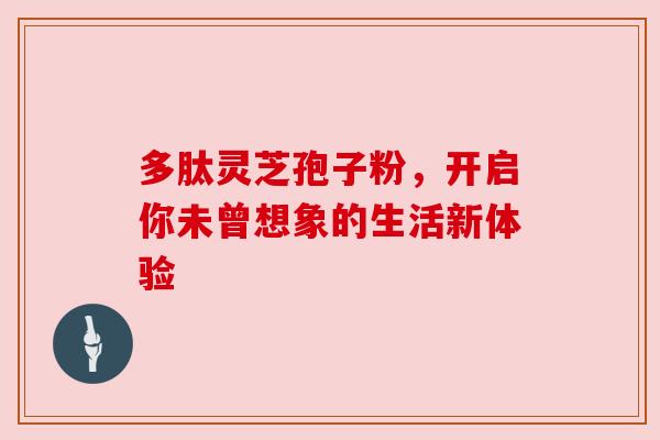 多肽灵芝孢子粉，开启你未曾想象的生活新体验
