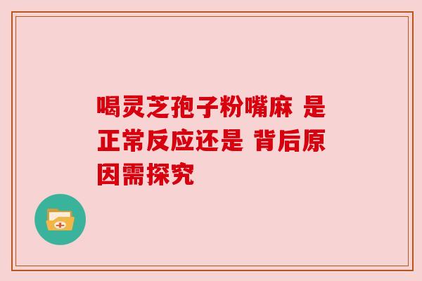 喝灵芝孢子粉嘴麻 是正常反应还是 背后原因需探究 喝灵芝孢子粉嘴麻 是正常反应还是 背后原因需探究