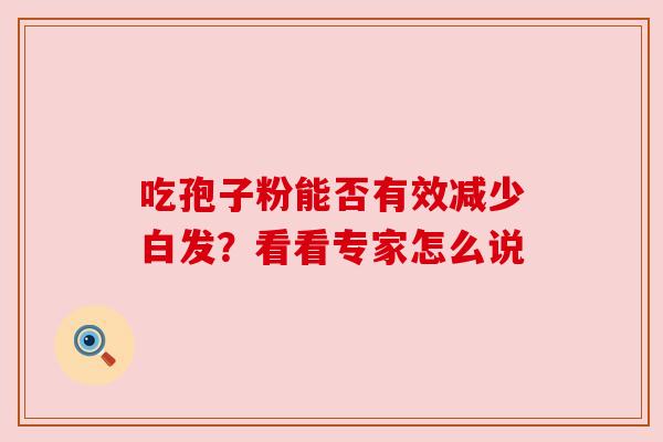 吃孢子粉能否有效减少白发?看看专家怎么说 吃孢子粉能否有效减少白发?看看专家怎么说