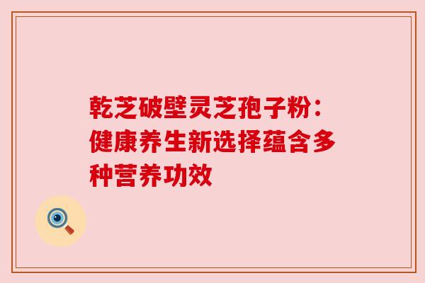 乾芝破壁灵芝孢子粉:健康养生新选择蕴含多种营养功效 乾芝破壁灵芝孢子粉:健康养生新选择蕴含多种营养功效