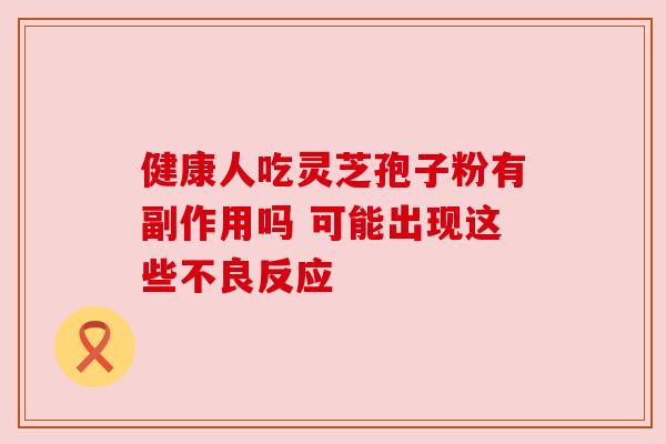 健康人吃灵芝孢子粉有副作用吗 可能出现这些不良反应 健康人吃灵芝孢子粉有副作用吗 可能出现这些不良反应