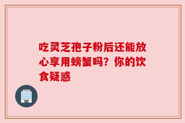 吃灵芝孢子粉后还能放心享用螃蟹吗?你的饮食疑惑 吃灵芝孢子粉后还能放心享用螃蟹吗?你的饮食疑惑