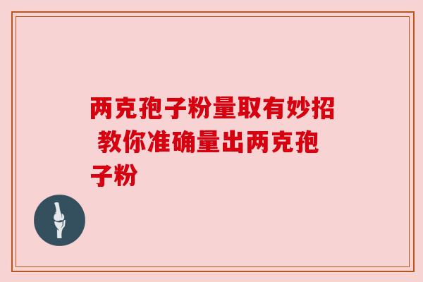 两克孢子粉量取有妙招 教你准确量出两克孢子粉 两克孢子粉量取有妙招 教你准确量出两克孢子粉