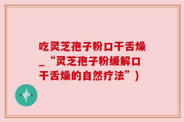 吃灵芝孢子粉口干舌燥_“灵芝孢子粉缓解口干舌燥的自然疗法”) 吃灵芝孢子粉口干舌燥_“灵芝孢子粉缓解口干舌燥的自然疗法”)