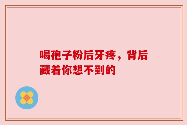 喝孢子粉后牙疼,背后藏着你想不到的 喝孢子粉后牙疼,背后藏着你想不到的