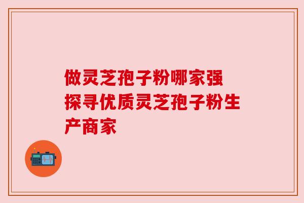 做灵芝孢子粉哪家强 探寻优质灵芝孢子粉生产商家 做灵芝孢子粉哪家强 探寻优质灵芝孢子粉生产商家