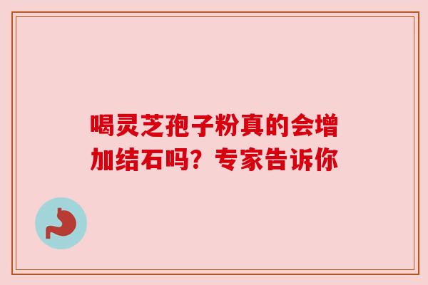 喝灵芝孢子粉真的会增加结石吗?专家告诉你 喝灵芝孢子粉真的会增加结石吗?专家告诉你