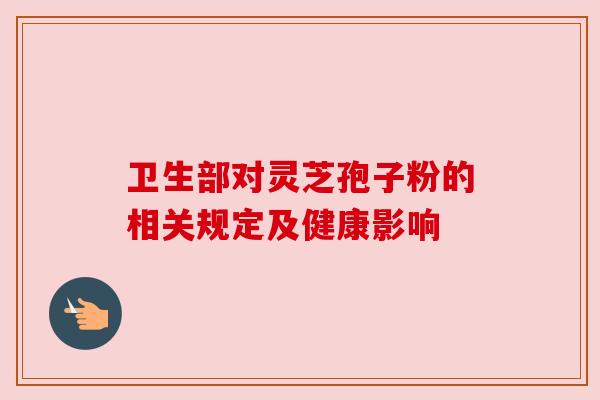 卫生部对灵芝孢子粉的相关规定及健康影响 卫生部对灵芝孢子粉的相关规定及健康影响