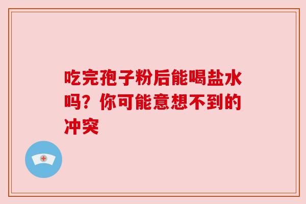 吃完孢子粉后能喝盐水吗?你可能意想不到的冲突 吃完孢子粉后能喝盐水吗?你可能意想不到的冲突