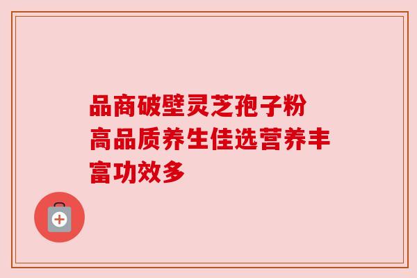 品商破壁灵芝孢子粉 高品质养生佳选营养丰富功效多