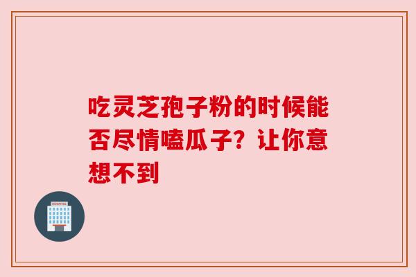 吃灵芝孢子粉的时候能否尽情嗑瓜子？让你意想不到