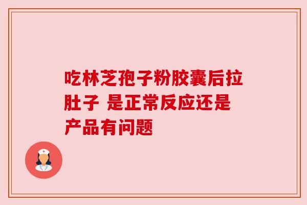 吃林芝孢子粉胶囊后拉肚子 是正常反应还是产品有问题 吃林芝孢子粉胶囊后拉肚子 是正常反应还是产品有问题