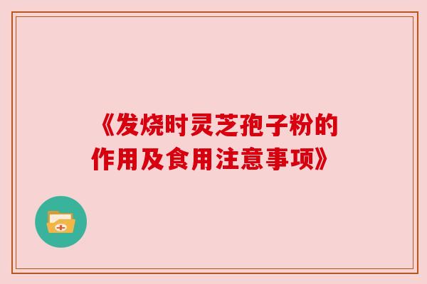 《发烧时灵芝孢子粉的作用及食用注意事项》 《发烧时灵芝孢子粉的作用及食用注意事项》