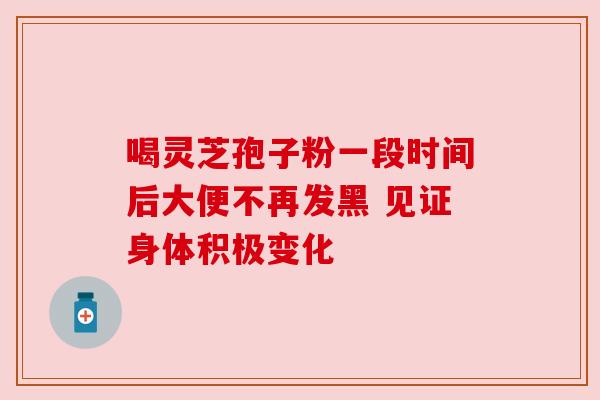 喝灵芝孢子粉一段时间后大便不再发黑 见证身体积极变化