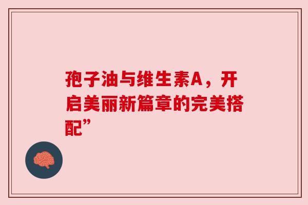 孢子油与维生素A，开启美丽新篇章的完美搭配”