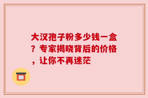 大汉孢子粉多少钱一盒？专家揭晓背后的价格，让你不再迷茫