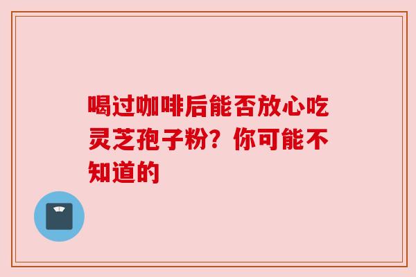 喝过咖啡后能否放心吃灵芝孢子粉？你可能不知道的