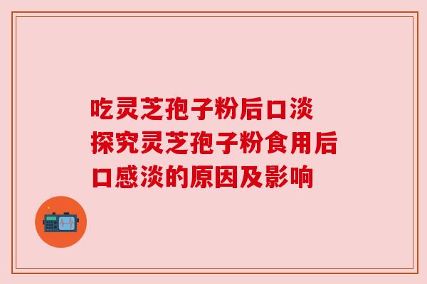 吃灵芝孢子粉后口淡 探究灵芝孢子粉食用后口感淡的原因及影响
