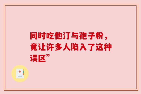 同时吃他汀与孢子粉，竟让许多人陷入了这种误区”