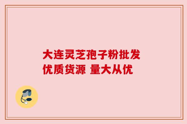 大连灵芝孢子粉批发 优质货源 量大从优 大连灵芝孢子粉批发 优质货源 量大从优