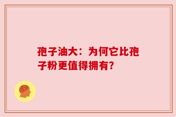 孢子油大：为何它比孢子粉更值得拥有？