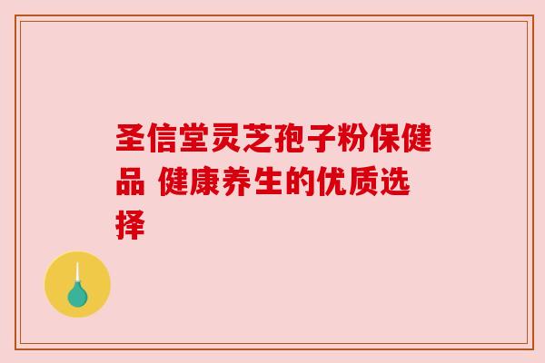 圣信堂灵芝孢子粉保健品 健康养生的优质选择 圣信堂灵芝孢子粉保健品 健康养生的优质选择